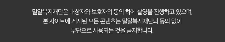 밀알복지재단은 대상자와 보호자의 동의 하에 촬영을 진행하고 있으며 본 사이트에 게시된 모든 콘텐츠는 밀알복지재단의 동의 없이 무단으로 사용되는 것을 금지합니다